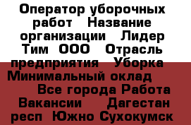 Оператор уборочных работ › Название организации ­ Лидер Тим, ООО › Отрасль предприятия ­ Уборка › Минимальный оклад ­ 28 300 - Все города Работа » Вакансии   . Дагестан респ.,Южно-Сухокумск г.